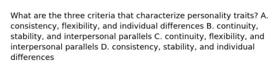 What are the three criteria that characterize personality traits? A. consistency, flexibility, and individual differences B. continuity, stability, and interpersonal parallels C. continuity, flexibility, and interpersonal parallels D. consistency, stability, and individual differences