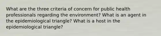 What are the three criteria of concern for public health professionals regarding the environment? What is an agent in the epidemiological triangle? What is a host in the epidemiological triangle?