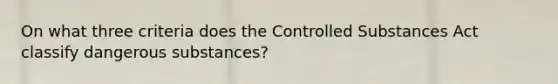 On what three criteria does the Controlled Substances Act classify dangerous substances?