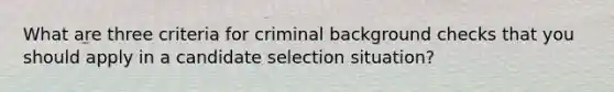 What are three criteria for criminal background checks that you should apply in a candidate selection situation?