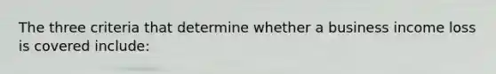 The three criteria that determine whether a business income loss is covered include: