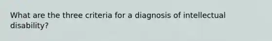 What are the three criteria for a diagnosis of intellectual disability?