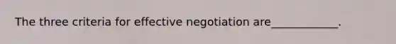 The three criteria for effective negotiation are____________.