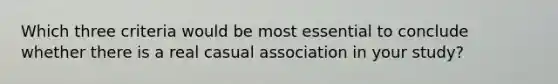 Which three criteria would be most essential to conclude whether there is a real casual association in your study?