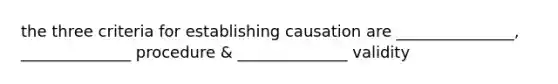 the three criteria for establishing causation are _______________, ______________ procedure & ______________ validity