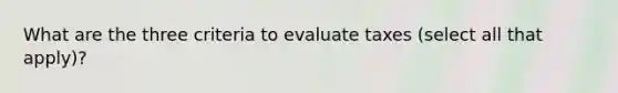 What are the three criteria to evaluate taxes (select all that apply)?