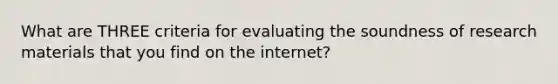 What are THREE criteria for evaluating the soundness of research materials that you find on the internet?