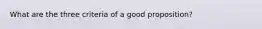 What are the three criteria of a good proposition?