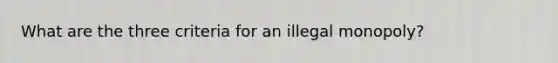 What are the three criteria for an illegal monopoly?