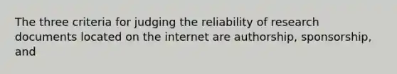 The three criteria for judging the reliability of research documents located on the internet are authorship, sponsorship, and