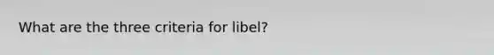 What are the three criteria for libel?