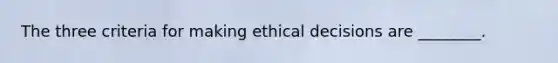 The three criteria for making ethical decisions are ________.