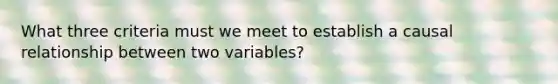 What three criteria must we meet to establish a causal relationship between two variables?