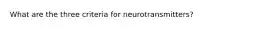 What are the three criteria for neurotransmitters?