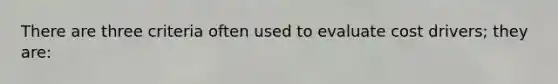 There are three criteria often used to evaluate cost drivers; they are: