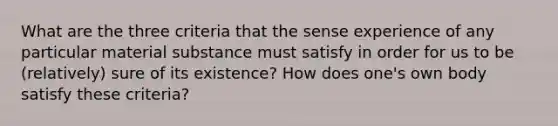 What are the three criteria that the sense experience of any particular material substance must satisfy in order for us to be (relatively) sure of its existence? How does one's own body satisfy these criteria?