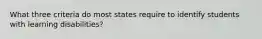 What three criteria do most states require to identify students with learning disabilities?