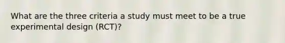 What are the three criteria a study must meet to be a true experimental design (RCT)?