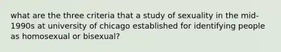 what are the three criteria that a study of sexuality in the mid-1990s at university of chicago established for identifying people as homosexual or bisexual?