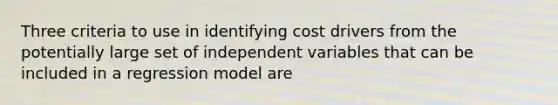 Three criteria to use in identifying cost drivers from the potentially large set of independent variables that can be included in a regression model are