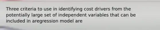 Three criteria to use in identifying cost drivers from the potentially large set of independent variables that can be included in aregression model are