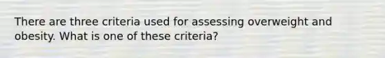 There are three criteria used for assessing overweight and obesity. What is one of these criteria?