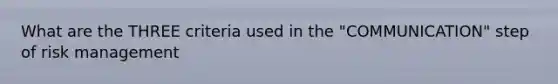 What are the THREE criteria used in the "COMMUNICATION" step of risk management