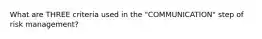 What are THREE criteria used in the "COMMUNICATION" step of risk management?