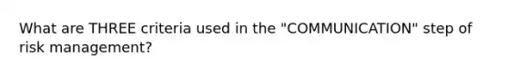 What are THREE criteria used in the "COMMUNICATION" step of risk management?