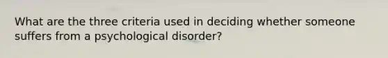 What are the three criteria used in deciding whether someone suffers from a psychological disorder?