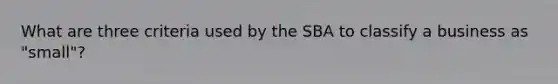 What are three criteria used by the SBA to classify a business as "small"?