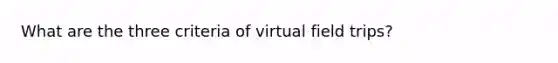 What are the three criteria of virtual field trips?