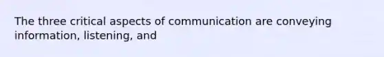 The three critical aspects of communication are conveying information, listening, and