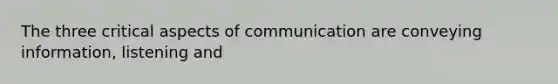 The three critical aspects of communication are conveying information, listening and