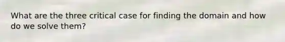 What are the three critical case for finding the domain and how do we solve them?