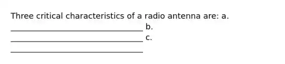 Three critical characteristics of a radio antenna are: a. _________________________________ b. _________________________________ c. _________________________________