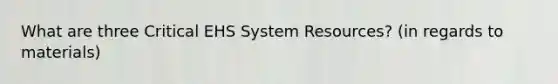 What are three Critical EHS System Resources? (in regards to materials)