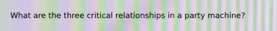 What are the three critical relationships in a party machine?