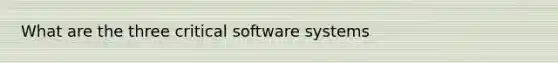 What are the three critical software systems