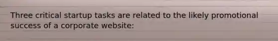 Three critical startup tasks are related to the likely promotional success of a corporate website: