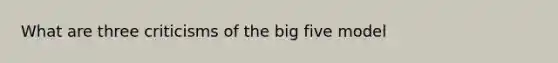 What are three criticisms of <a href='https://www.questionai.com/knowledge/kpV76opbAp-the-big-five' class='anchor-knowledge'>the big five</a> model