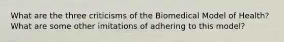 What are the three criticisms of the Biomedical Model of Health? What are some other imitations of adhering to this model?