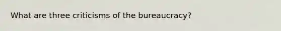 What are three criticisms of the bureaucracy?