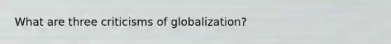 What are three criticisms of globalization?