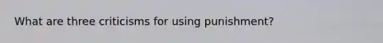 What are three criticisms for using punishment?