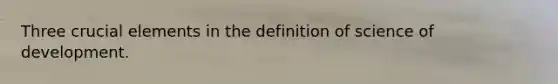 Three crucial elements in the definition of science of development.