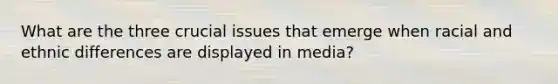 What are the three crucial issues that emerge when racial and ethnic differences are displayed in media?