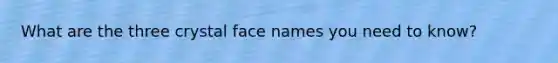 What are the three crystal face names you need to know?