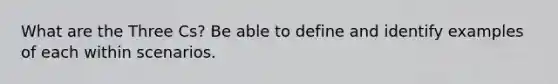 What are the Three Cs? Be able to define and identify examples of each within scenarios.