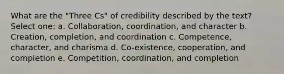 What are the "Three Cs" of credibility described by the text? Select one: a. Collaboration, coordination, and character b. Creation, completion, and coordination c. Competence, character, and charisma d. Co-existence, cooperation, and completion e. Competition, coordination, and completion